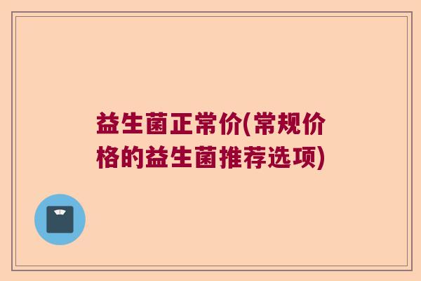 益生菌正常价(常规价格的益生菌推荐选项) 益生菌正常价(常规价格的益生菌推荐选项)