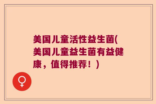 美国儿童活性益生菌(美国儿童益生菌有益健康,值得推荐!) 美国儿童活性益生菌(美国儿童益生菌有益健康,值得推荐!)