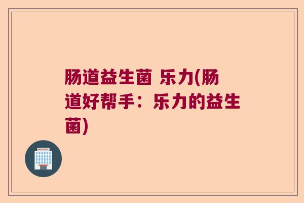 肠道益生菌 乐力(肠道好帮手：乐力的益生菌)