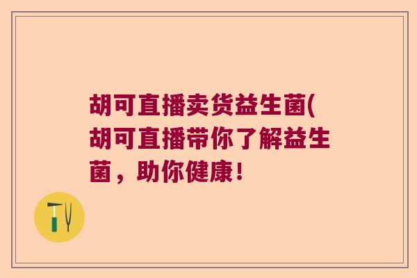 胡可直播卖货益生菌(胡可直播带你了解益生菌，助你健康！