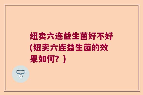 纽卖六连益生菌好不好(纽卖六连益生菌的效果如何？)