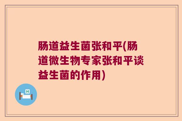 肠道益生菌张和平(肠道微生物专家张和平谈益生菌的作用)