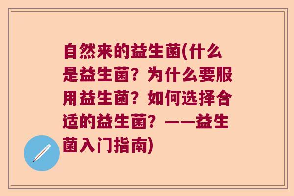 自然来的益生菌(什么是益生菌？为什么要服用益生菌？如何选择合适的益生菌？——益生菌入门指南)