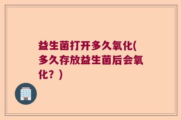 益生菌打开多久氧化(多久存放益生菌后会氧化？)