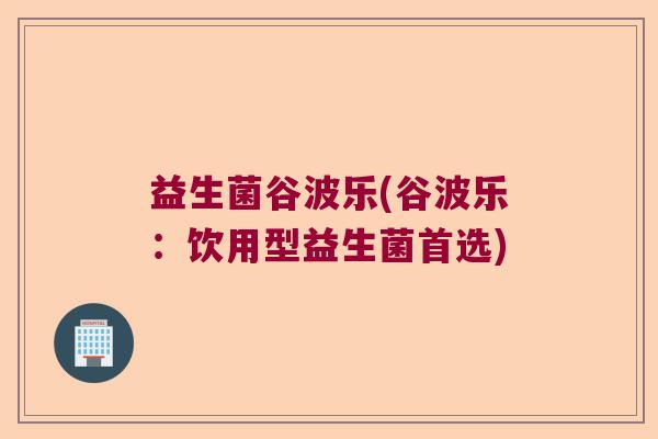 益生菌谷波乐(谷波乐：饮用型益生菌首选)