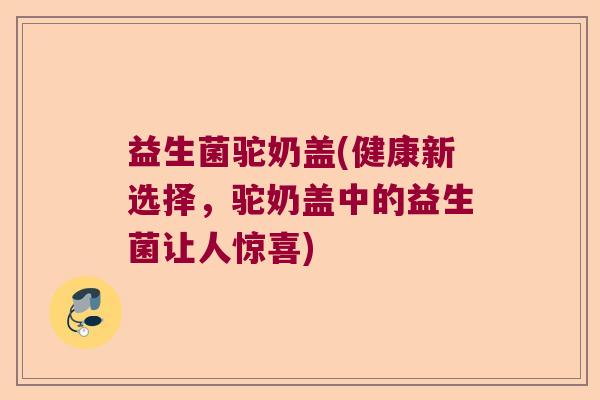 益生菌驼奶盖(健康新选择，驼奶盖中的益生菌让人惊喜)