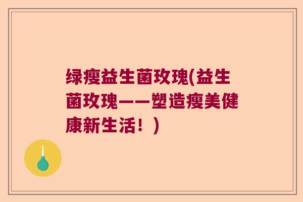 绿瘦益生菌玫瑰(益生菌玫瑰——塑造瘦美健康新生活！)
