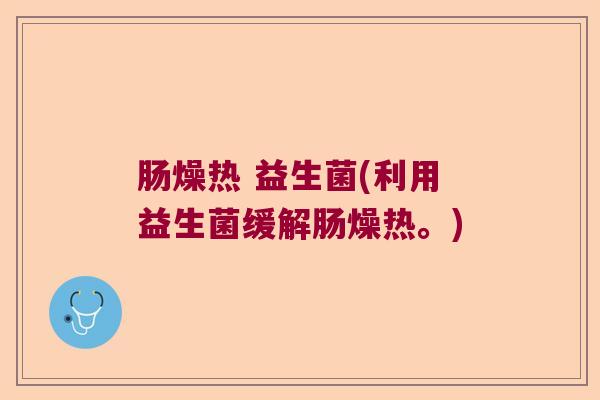 肠燥热 益生菌(利用益生菌缓解肠燥热。)