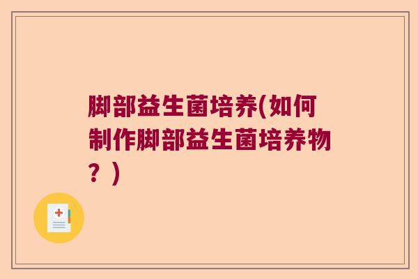 脚部益生菌培养(如何制作脚部益生菌培养物?) 脚部益生菌培养(如何制作脚部益生菌培养物?)