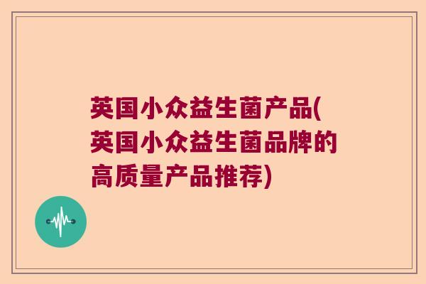 英国小众益生菌产品(英国小众益生菌品牌的高质量产品推荐)
