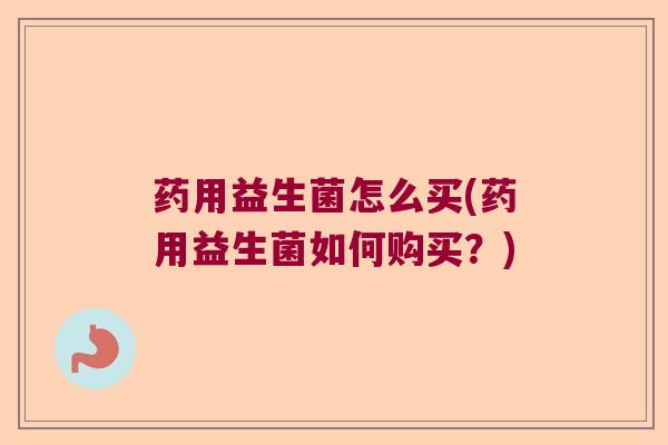 药用益生菌怎么买(药用益生菌如何购买?) 药用益生菌怎么买(药用益生菌如何购买?)