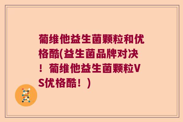 葡维他益生菌颗粒和优格酷(益生菌品牌对决！葡维他益生菌颗粒VS优格酷！)