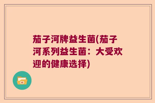 茄子河牌益生菌(茄子河系列益生菌：大受欢迎的健康选择)