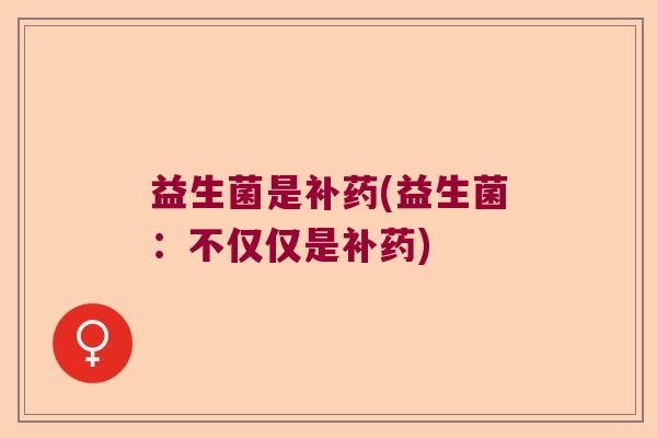 益生菌是补药(益生菌:不仅仅是补药) 益生菌是补药(益生菌:不仅仅是补药)