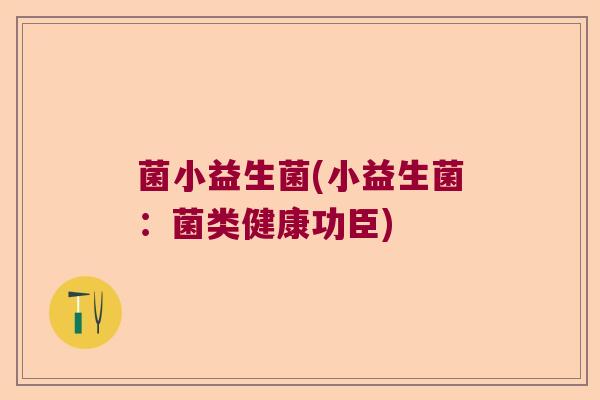 菌小益生菌(小益生菌:菌类健康功臣) 菌小益生菌(小益生菌:菌类健康功臣)