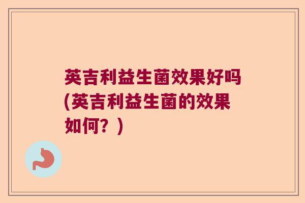英吉利益生菌效果好吗(英吉利益生菌的效果如何？)