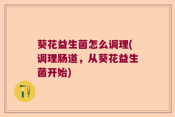 葵花益生菌怎么调理(调理肠道，从葵花益生菌开始)
