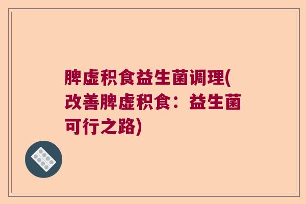 脾虚积食益生菌调理(改善脾虚积食：益生菌可行之路)