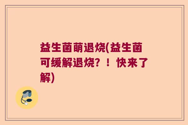 益生菌萌退烧(益生菌可缓解退烧？！快来了解)