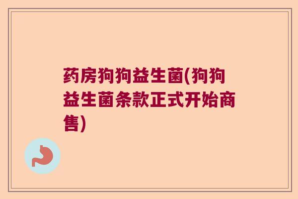 药房狗狗益生菌(狗狗益生菌条款正式开始商售)