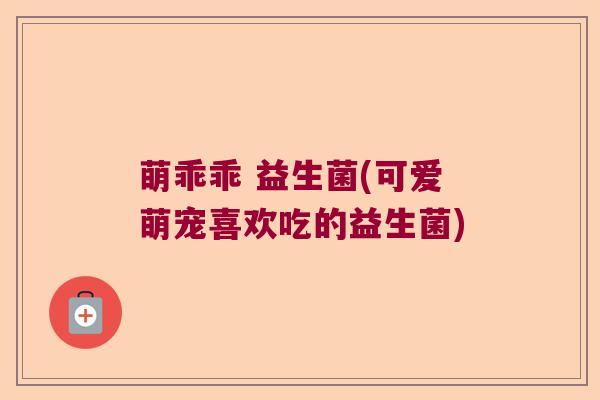 萌乖乖 益生菌(可爱萌宠喜欢吃的益生菌)