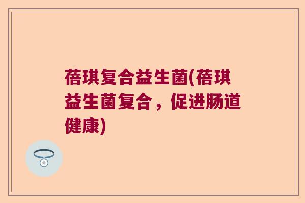 蓓琪复合益生菌(蓓琪益生菌复合，促进肠道健康)