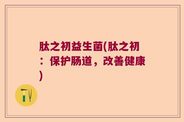 肽之初益生菌(肽之初：保护肠道，改善健康)