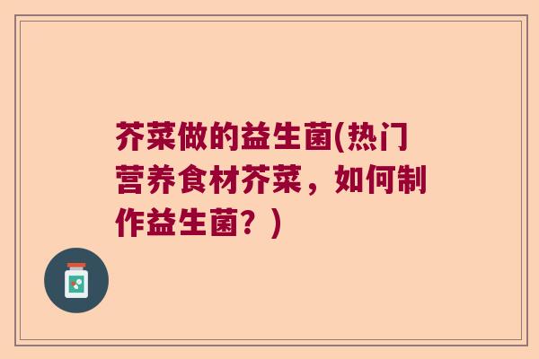 芥菜做的益生菌(热门营养食材芥菜，如何制作益生菌？)