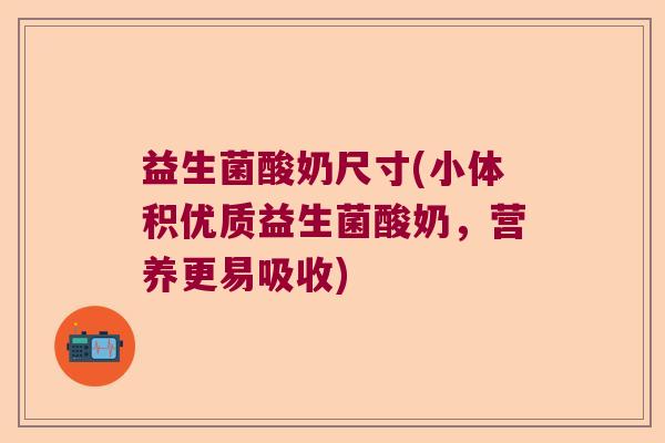 益生菌酸奶尺寸(小体积优质益生菌酸奶,营养更易吸收) 益生菌酸奶尺寸(小体积优质益生菌酸奶,营养更易吸收)