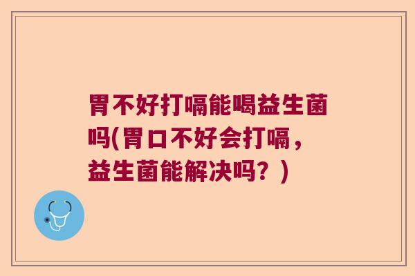 胃不好打嗝能喝益生菌吗(胃口不好会打嗝,益生菌能解决吗?) 胃不好打嗝能喝益生菌吗(胃口不好会打嗝,益生菌能解决吗?)