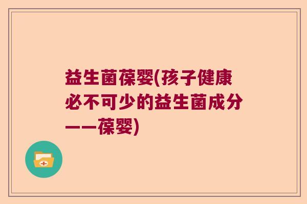 益生菌葆婴(孩子健康必不可少的益生菌成分——葆婴)