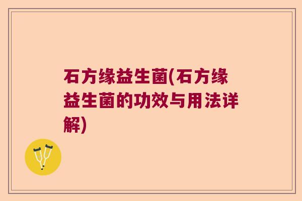 石方缘益生菌(石方缘益生菌的功效与用法详解)
