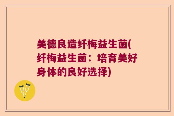 美德良造纤梅益生菌(纤梅益生菌:培育美好身体的良好选择) 美德良造纤梅益生菌(纤梅益生菌:培育美好身体的良好选择)