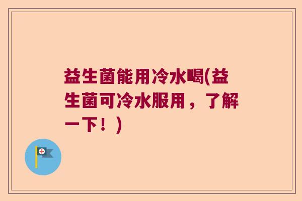 益生菌能用冷水喝(益生菌可冷水服用，了解一下！)