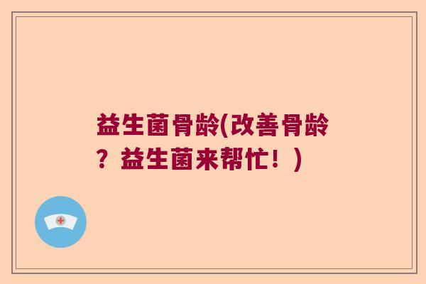 益生菌骨龄(改善骨龄？益生菌来帮忙！)