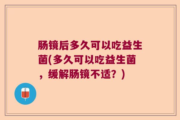 肠镜后多久可以吃益生菌(多久可以吃益生菌,缓解肠镜不适?) 肠镜后多久可以吃益生菌(多久可以吃益生菌,缓解肠镜不适?)