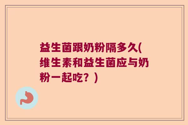 益生菌跟奶粉隔多久(维生素和益生菌应与奶粉一起吃？)