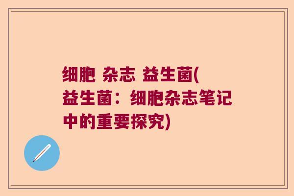 细胞 杂志 益生菌(益生菌:细胞杂志笔记中的重要探究) 细胞 杂志 益生菌(益生菌:细胞杂志笔记中的重要探究)