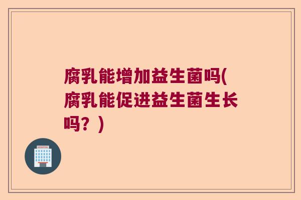 腐乳能增加益生菌吗(腐乳能促进益生菌生长吗?) 腐乳能增加益生菌吗(腐乳能促进益生菌生长吗?)