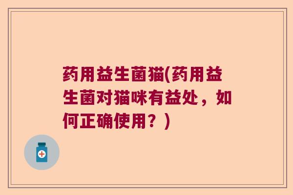 药用益生菌猫(药用益生菌对猫咪有益处,如何正确使用?) 药用益生菌猫(药用益生菌对猫咪有益处,如何正确使用?)