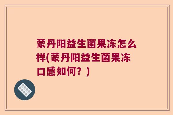 蒙丹阳益生菌果冻怎么样(蒙丹阳益生菌果冻口感如何?) 蒙丹阳益生菌果冻怎么样(蒙丹阳益生菌果冻口感如何?)