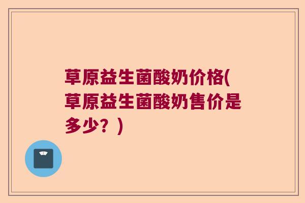 草原益生菌酸奶价格(草原益生菌酸奶售价是多少？)