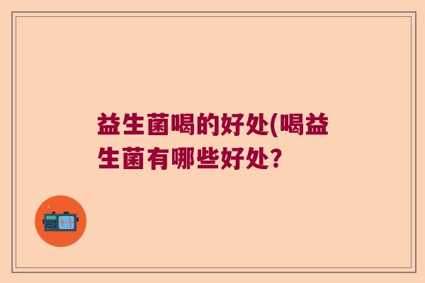 益生菌喝的好处(喝益生菌有哪些好处? 益生菌喝的好处(喝益生菌有哪些好处?