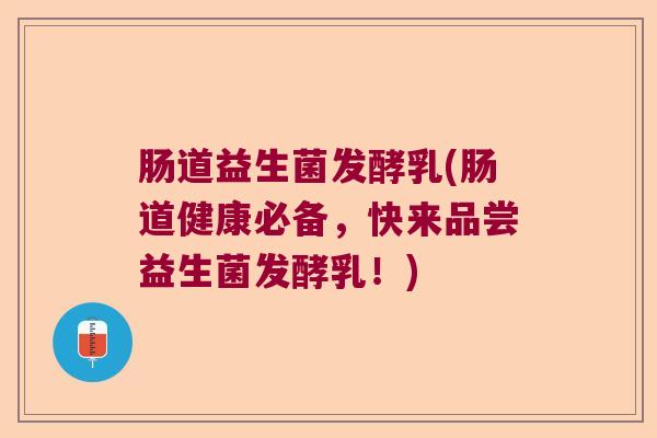 肠道益生菌发酵乳(肠道健康必备，快来品尝益生菌发酵乳！)