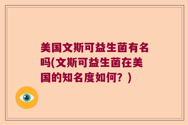 美国文斯可益生菌有名吗(文斯可益生菌在美国的知名度如何?) 美国文斯可益生菌有名吗(文斯可益生菌在美国的知名度如何?)