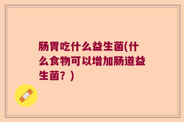 肠胃吃什么益生菌(什么食物可以增加肠道益生菌？)