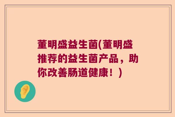 董明盛益生菌(董明盛推荐的益生菌产品，助你改善肠道健康！)