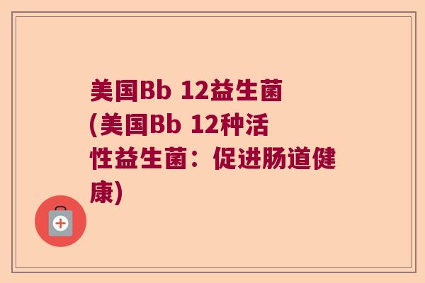 美国Bb 12益生菌(美国Bb 12种活性益生菌：促进肠道健康)