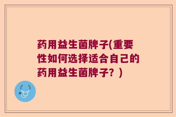 药用益生菌牌子(重要性如何选择适合自己的药用益生菌牌子？)