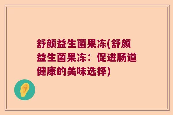 舒颜益生菌果冻(舒颜益生菌果冻：促进肠道健康的美味选择)